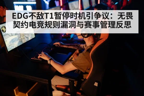 EDG不敌T1暂停时机引争议：无畏契约电竞规则漏洞与赛事管理反思