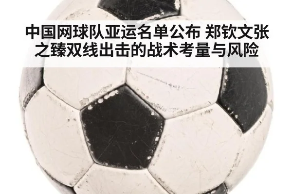 中国网球队亚运名单公布 郑钦文张之臻双线出击的战术考量与风险