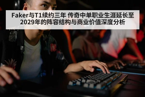Faker与T1续约三年 传奇中单职业生涯延长至2029年的阵容结构与商业价值深度分析